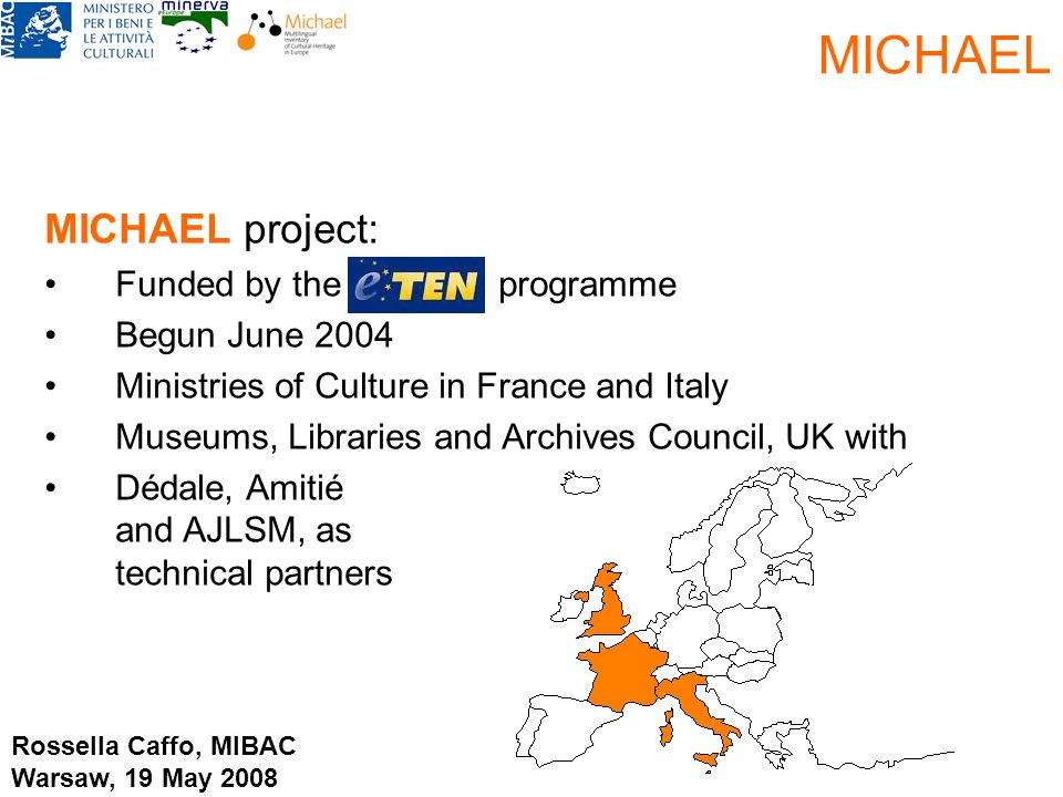 MICHAEL project: Funded by the programme Begun June 2004 Ministries of Culture in France and Italy Museums, Libraries and Archives Council, UK with Dédale, Amitié and AJLSM, as technical partners MICHAEL Rossella Caffo, MIBAC Warsaw, 19 May 2008