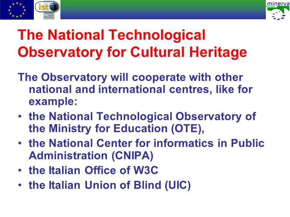 The National Technological Observatory for Cultural Heritage The Observatory will cooperate with other national and international centres, like for example: the National Technological Observatory of the Ministry for Education (OTE), the National Center for informatics in Public Administration (CNIPA) the Italian Office of W3C the Italian Union of Blind (UIC)