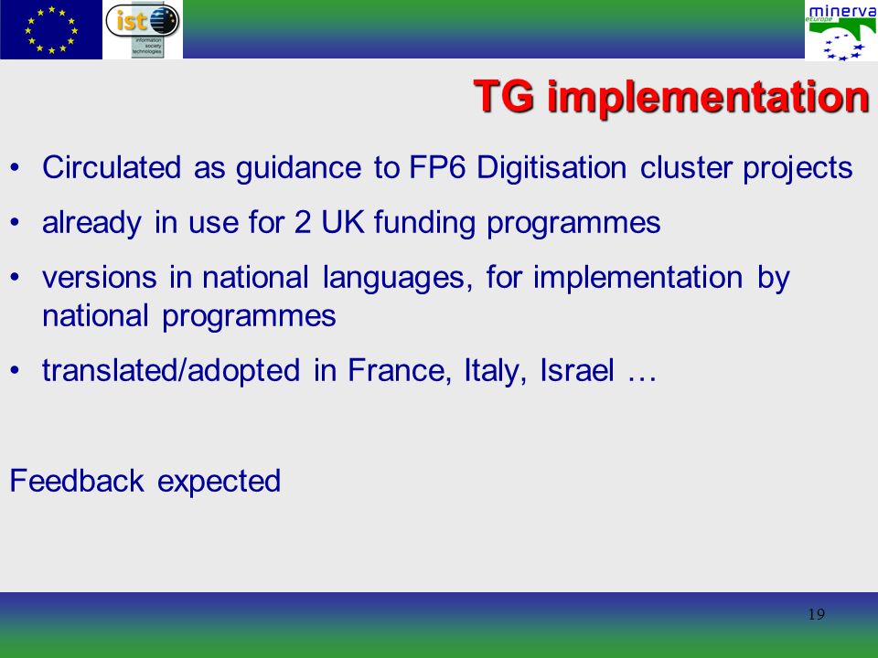 19 TG implementation Circulated as guidance to FP6 Digitisation cluster projects already in use for 2 UK funding programmes versions in national languages, for implementation by national programmes translated/adopted in France, Italy, Israel … Feedback expected