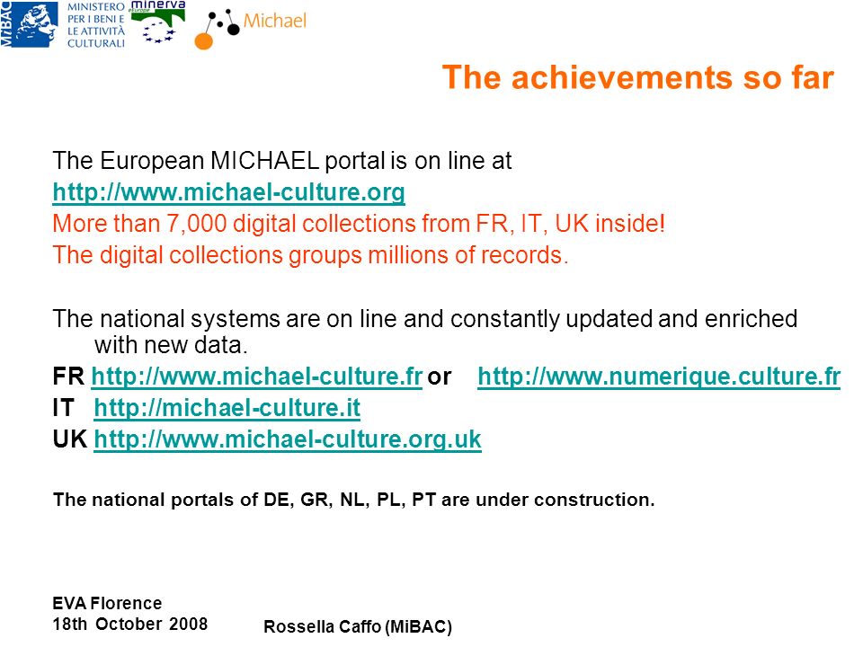 EVA Florence 18th October 2008 Rossella Caffo (MiBAC) The European MICHAEL portal is on line at   More than 7,000 digital collections from FR, IT, UK inside.