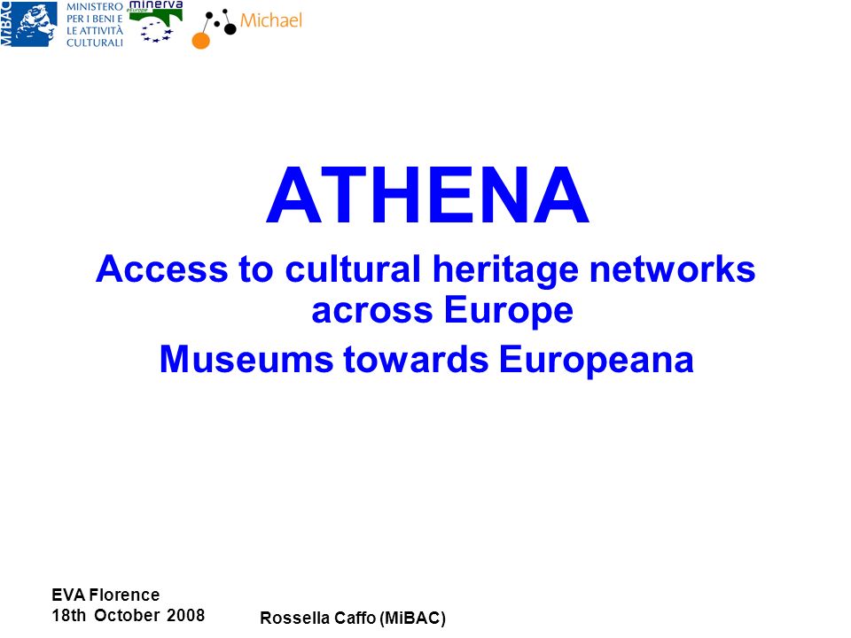 EVA Florence 18th October 2008 Rossella Caffo (MiBAC) ATHENA Access to cultural heritage networks across Europe Museums towards Europeana