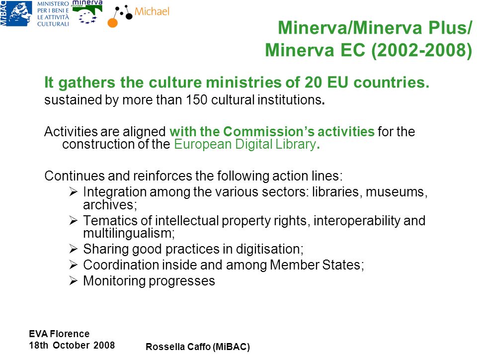 EVA Florence 18th October 2008 Rossella Caffo (MiBAC) Minerva/Minerva Plus/ Minerva EC ( ) It gathers the culture ministries of 20 EU countries.
