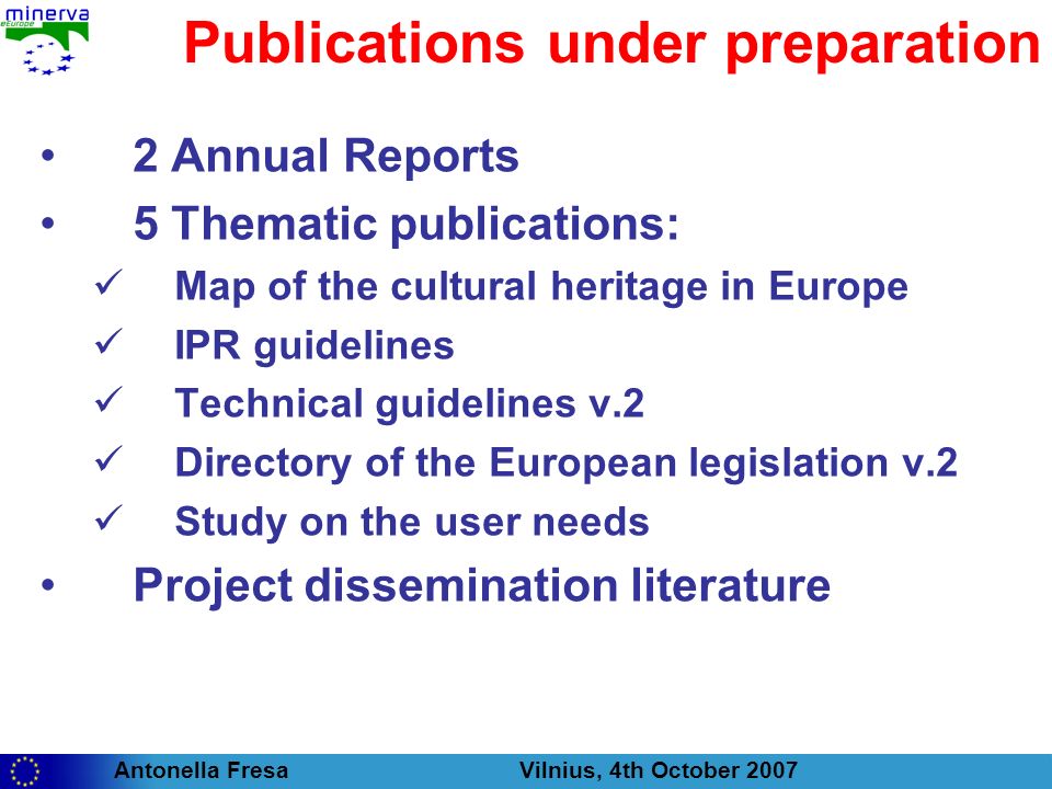 Antonella Fresa Vilnius, 4th October 2007 Publications under preparation 2 Annual Reports 5 Thematic publications: Map of the cultural heritage in Europe IPR guidelines Technical guidelines v.2 Directory of the European legislation v.2 Study on the user needs Project dissemination literature