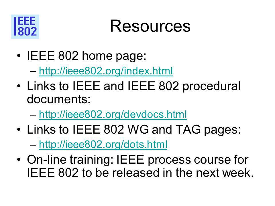 Resources IEEE 802 home page: –  Links to IEEE and IEEE 802 procedural documents: –  Links to IEEE 802 WG and TAG pages: –  On-line training: IEEE process course for IEEE 802 to be released in the next week.
