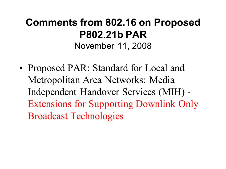Comments from on Proposed P802.21b PAR November 11, 2008 Proposed PAR: Standard for Local and Metropolitan Area Networks: Media Independent Handover Services (MIH) - Extensions for Supporting Downlink Only Broadcast Technologies