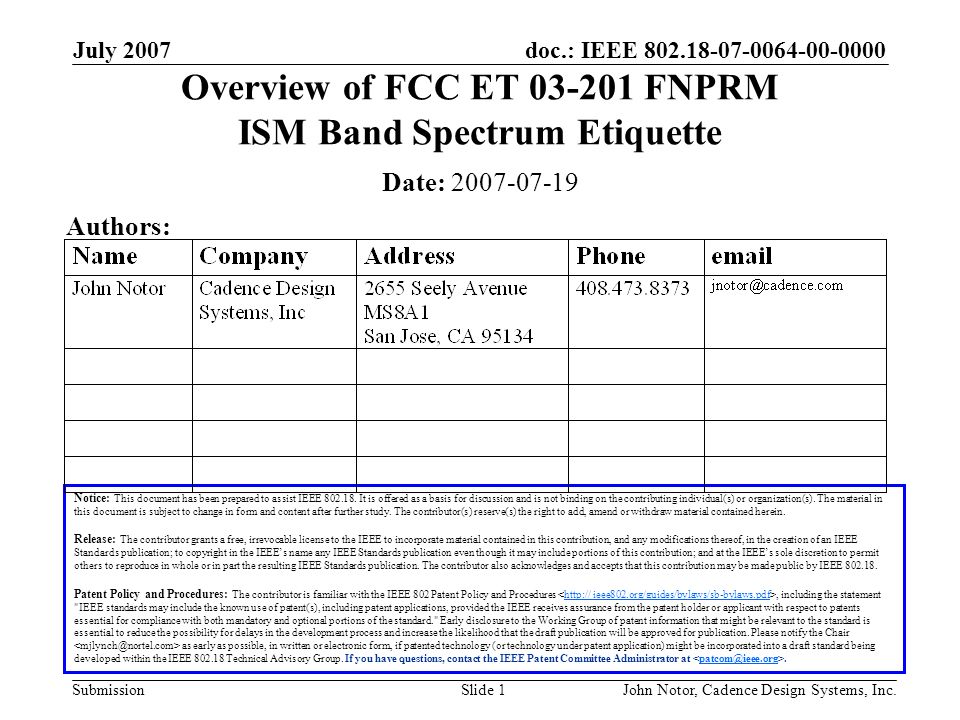 doc.: IEEE Submission July 2007 John Notor, Cadence Design Systems, Inc.Slide 1 Overview of FCC ET FNPRM ISM Band Spectrum Etiquette Notice: This document has been prepared to assist IEEE