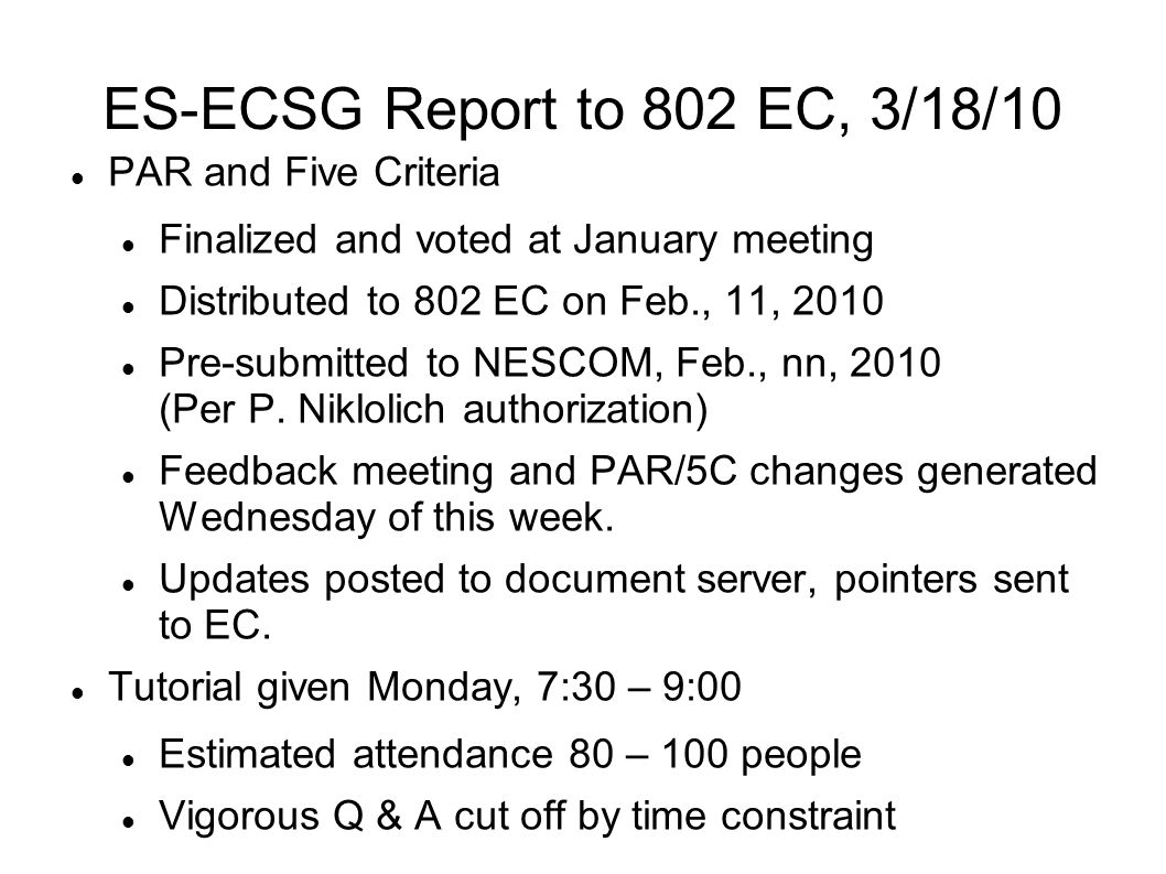 ES-ECSG Report to 802 EC, 3/18/10 PAR and Five Criteria Finalized and voted at January meeting Distributed to 802 EC on Feb., 11, 2010 Pre-submitted to NESCOM, Feb., nn, 2010 (Per P.