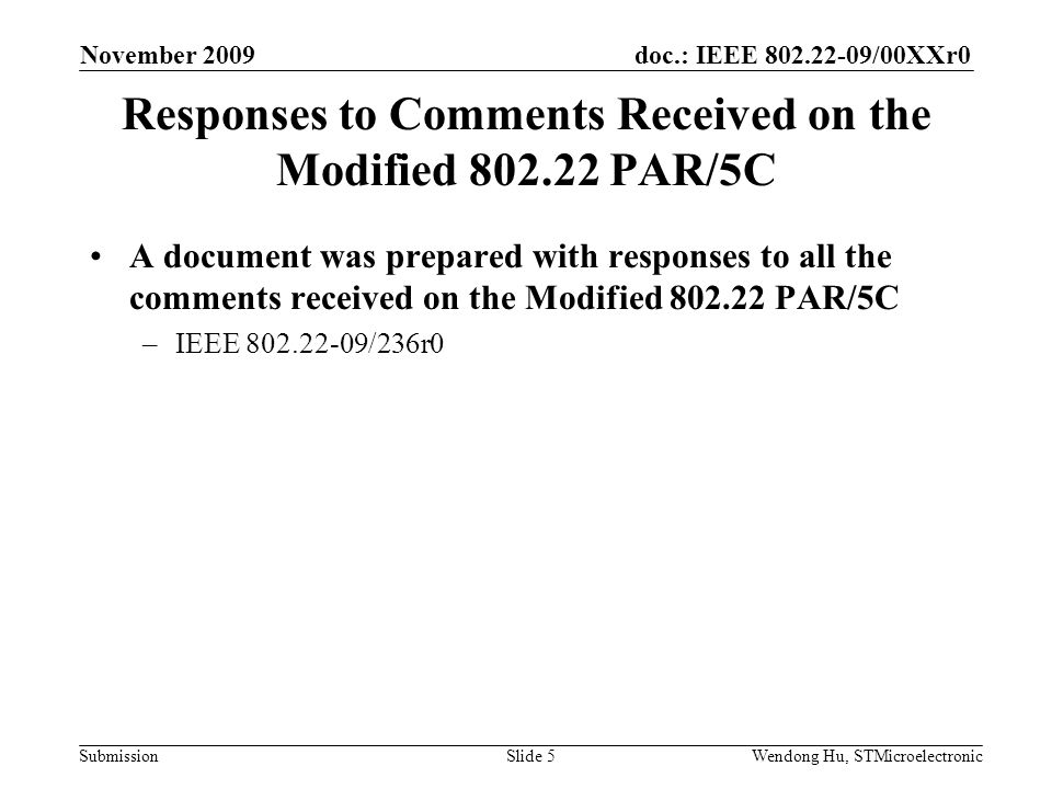 doc.: IEEE /00XXr0 SubmissionWendong Hu, STMicroelectronic Responses to Comments Received on the Modified PAR/5C A document was prepared with responses to all the comments received on the Modified PAR/5C –IEEE /236r0 November 2009 Slide 5