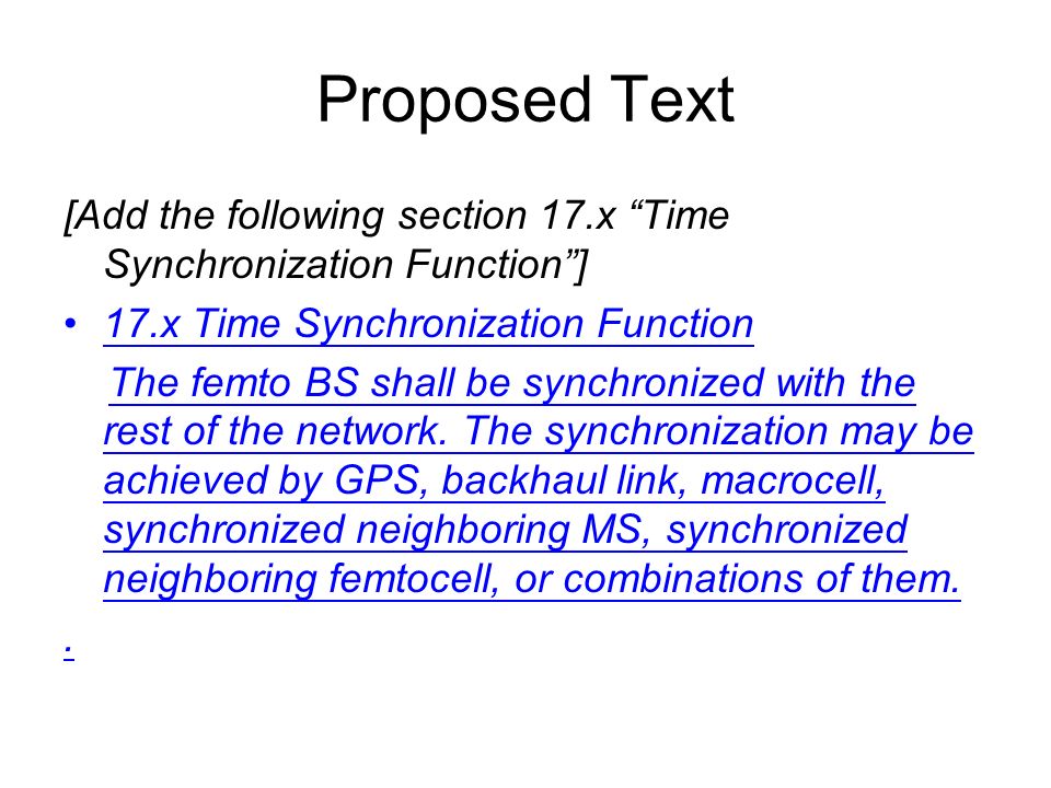 Proposed Text [Add the following section 17.x Time Synchronization Function] 17.x Time Synchronization Function The femto BS shall be synchronized with the rest of the network.