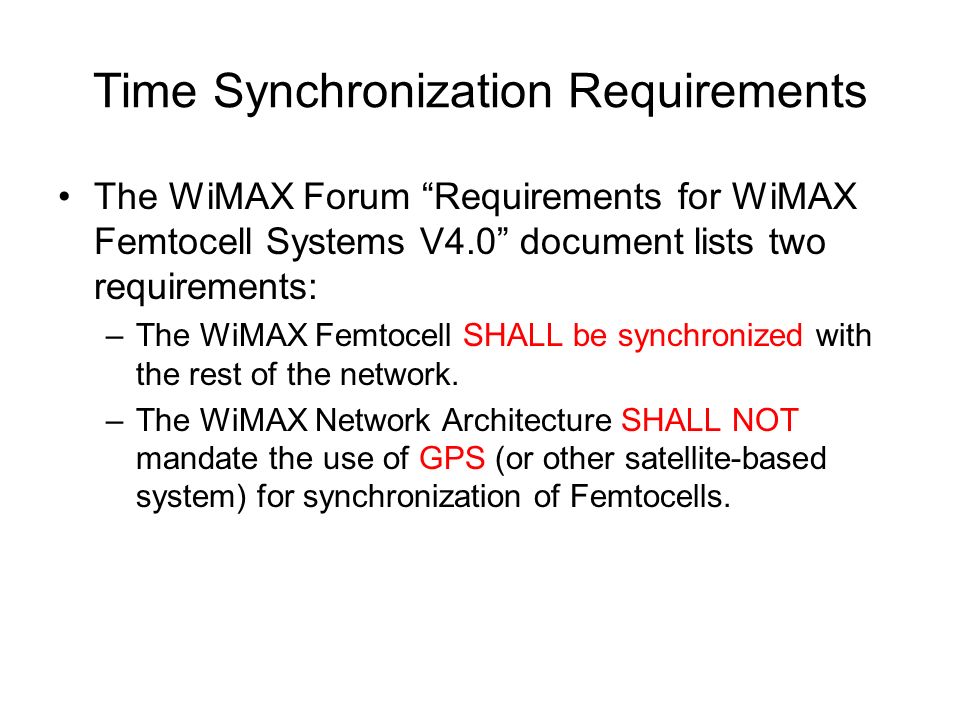 Time Synchronization Requirements The WiMAX Forum Requirements for WiMAX Femtocell Systems V4.0 document lists two requirements: –The WiMAX Femtocell SHALL be synchronized with the rest of the network.