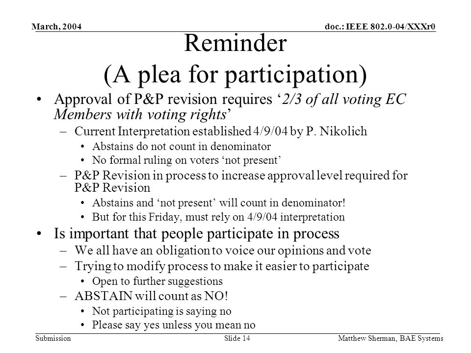 doc.: IEEE /XXXr0 Submission March, 2004 Matthew Sherman, BAE SystemsSlide 14 Reminder (A plea for participation) Approval of P&P revision requires 2/3 of all voting EC Members with voting rights –Current Interpretation established 4/9/04 by P.