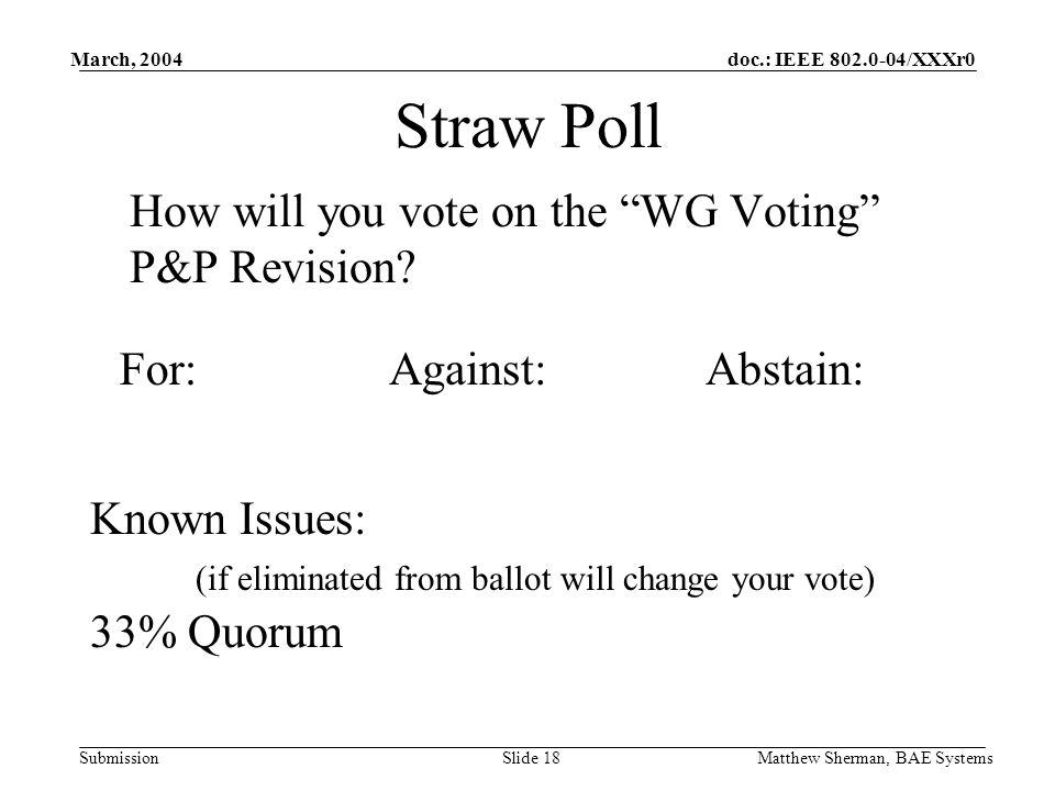 doc.: IEEE /XXXr0 Submission March, 2004 Matthew Sherman, BAE SystemsSlide 18 Straw Poll How will you vote on the WG Voting P&P Revision.