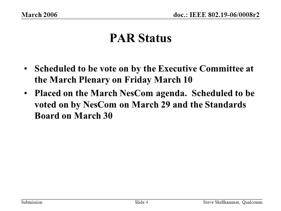 doc.: IEEE /0008r2 Submission March 2006 Steve Shellhammer, QualcommSlide 4 PAR Status Scheduled to be vote on by the Executive Committee at the March Plenary on Friday March 10 Placed on the March NesCom agenda.