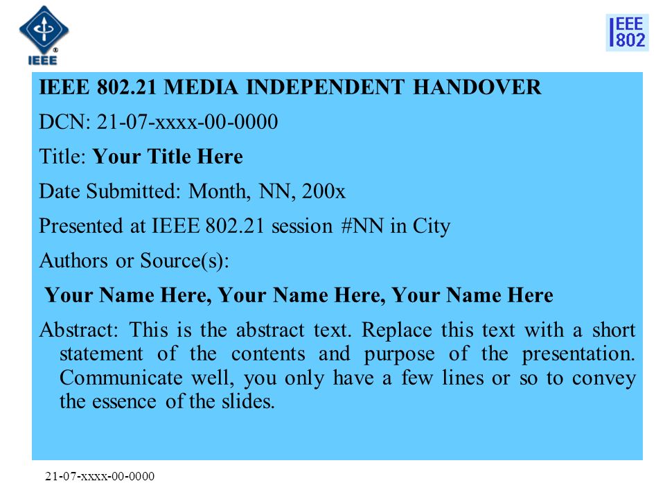 21-07-xxxx IEEE MEDIA INDEPENDENT HANDOVER DCN: xxxx Title: Your Title Here Date Submitted: Month, NN, 200x Presented at IEEE session #NN in City Authors or Source(s): Your Name Here, Your Name Here, Your Name Here Abstract: This is the abstract text.