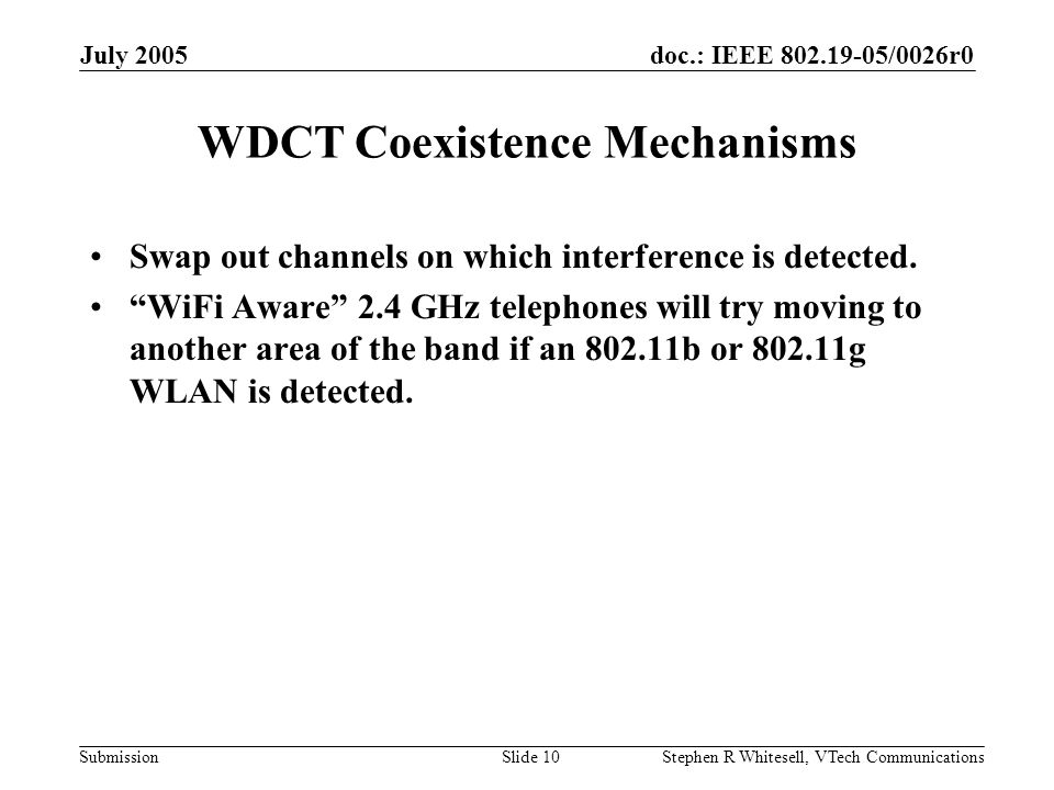 doc.: IEEE /0026r0 Submission July 2005 Stephen R Whitesell, VTech CommunicationsSlide 10 WDCT Coexistence Mechanisms Swap out channels on which interference is detected.