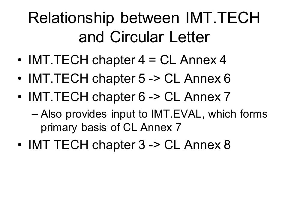 Relationship between IMT.TECH and Circular Letter IMT.TECH chapter 4 = CL Annex 4 IMT.TECH chapter 5 -> CL Annex 6 IMT.TECH chapter 6 -> CL Annex 7 –Also provides input to IMT.EVAL, which forms primary basis of CL Annex 7 IMT TECH chapter 3 -> CL Annex 8