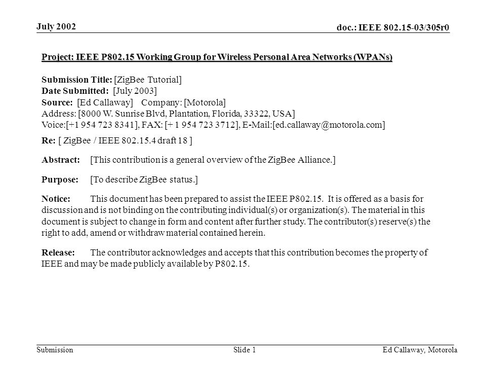 doc.: IEEE /305r0 Submission July 2002 Ed Callaway, Motorola Slide 1 Project: IEEE P Working Group for Wireless Personal Area Networks (WPANs) Submission Title: [ZigBee Tutorial] Date Submitted: [July 2003] Source: [Ed Callaway] Company: [Motorola] Address: [8000 W.