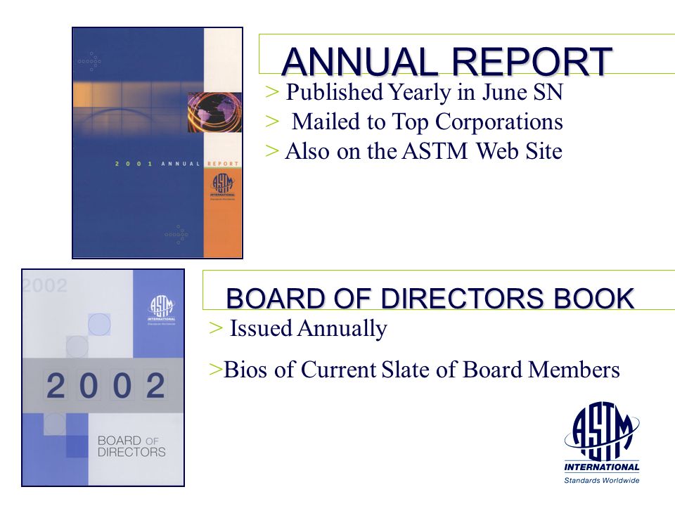 ANNUAL REPORT BOARD OF DIRECTORS BOOK > Issued Annually >Bios of Current Slate of Board Members > Published Yearly in June SN > Mailed to Top Corporations > Also on the ASTM Web Site