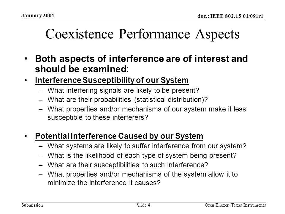 doc.: IEEE /091r1 Submission January 2001 Oren Eliezer, Texas Instruments Slide 4 Coexistence Performance Aspects Both aspects of interference are of interest and should be examined: Interference Susceptibility of our System –What interfering signals are likely to be present.