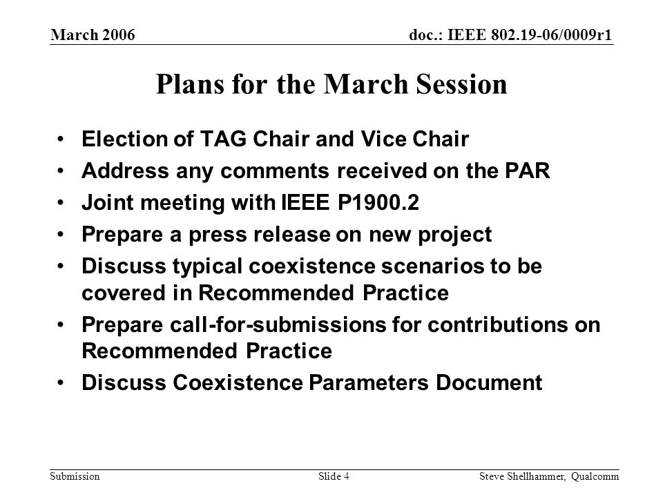 doc.: IEEE /0009r1 Submission March 2006 Steve Shellhammer, QualcommSlide 4 Plans for the March Session Election of TAG Chair and Vice Chair Address any comments received on the PAR Joint meeting with IEEE P Prepare a press release on new project Discuss typical coexistence scenarios to be covered in Recommended Practice Prepare call-for-submissions for contributions on Recommended Practice Discuss Coexistence Parameters Document