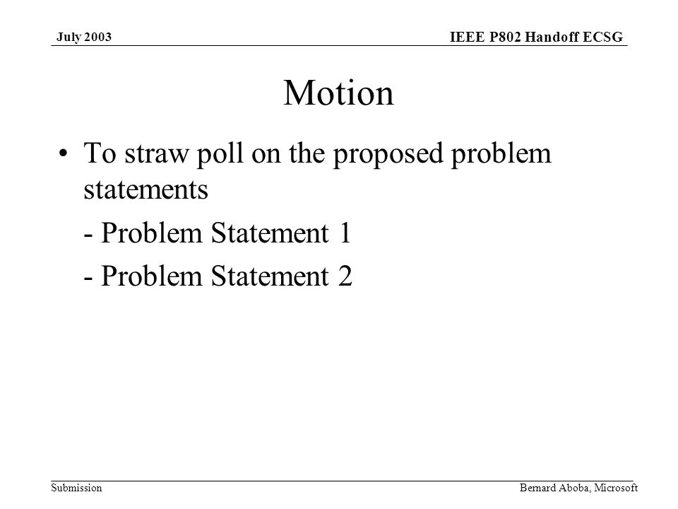 IEEE P802 Handoff ECSG Submission July 2003 Bernard Aboba, Microsoft Motion To straw poll on the proposed problem statements - Problem Statement 1 - Problem Statement 2