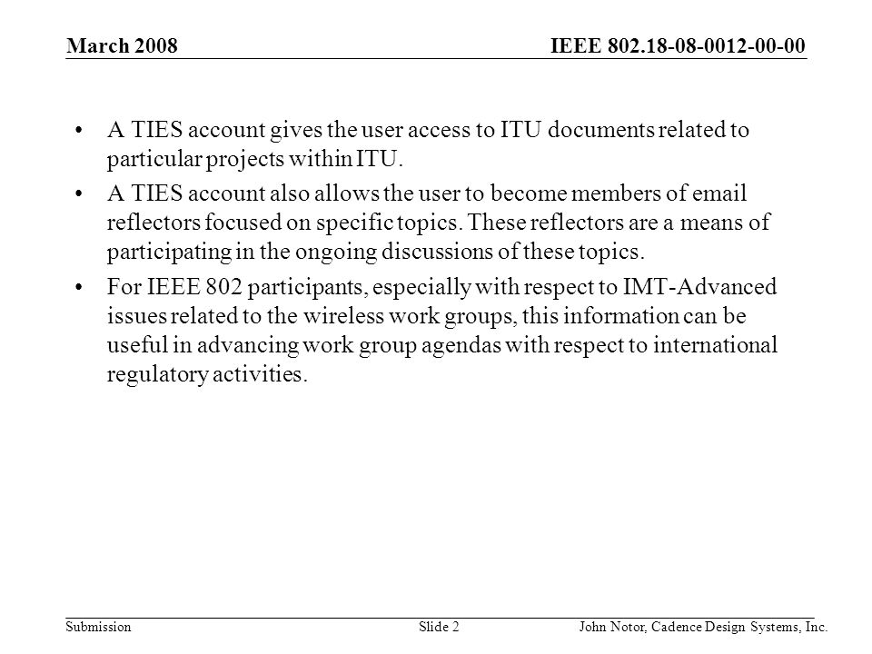 IEEE Submission March 2008 John Notor, Cadence Design Systems, Inc.Slide 2 A TIES account gives the user access to ITU documents related to particular projects within ITU.