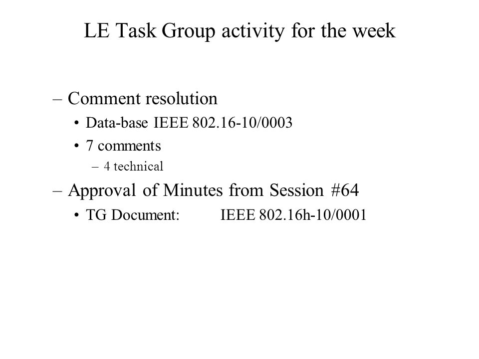LE Task Group activity for the week –Comment resolution Data-base IEEE / comments –4 technical –Approval of Minutes from Session #64 TG Document:IEEE h-10/0001