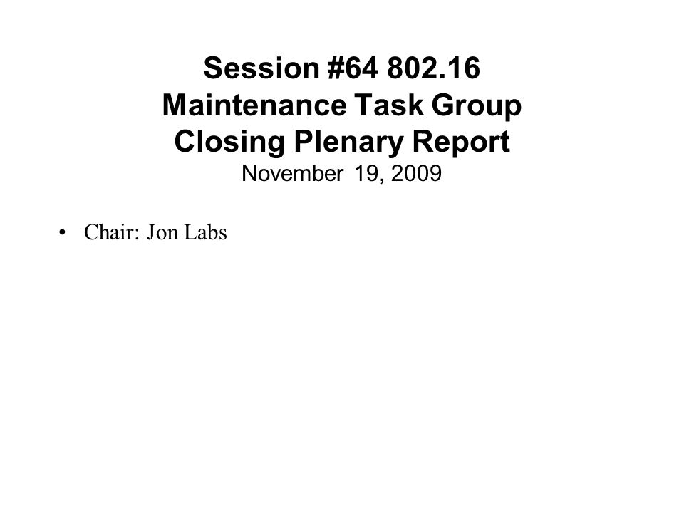 Session # Maintenance Task Group Closing Plenary Report November 19, 2009 Chair: Jon Labs