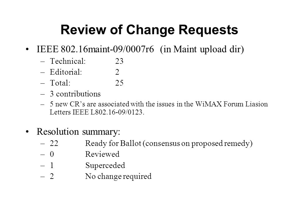 Review of Change Requests IEEE maint-09/0007r6 (in Maint upload dir) –Technical: 23 –Editorial: 2 –Total: 25 –3 contributions –5 new CRs are associated with the issues in the WiMAX Forum Liasion Letters IEEE L /0123.