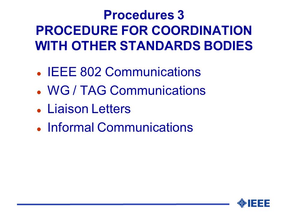Procedures 3 PROCEDURE FOR COORDINATION WITH OTHER STANDARDS BODIES l IEEE 802 Communications l WG / TAG Communications l Liaison Letters l Informal Communications