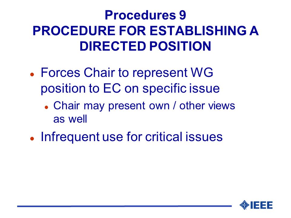 Procedures 9 PROCEDURE FOR ESTABLISHING A DIRECTED POSITION l Forces Chair to represent WG position to EC on specific issue l Chair may present own / other views as well l Infrequent use for critical issues