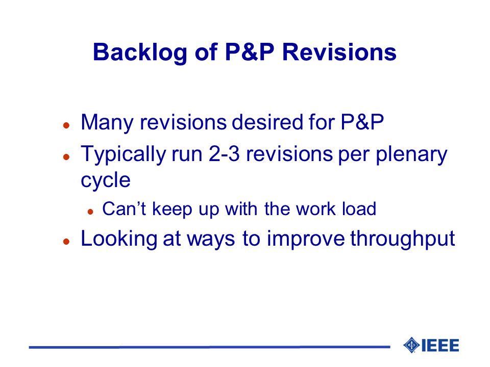 Backlog of P&P Revisions l Many revisions desired for P&P l Typically run 2-3 revisions per plenary cycle l Cant keep up with the work load l Looking at ways to improve throughput