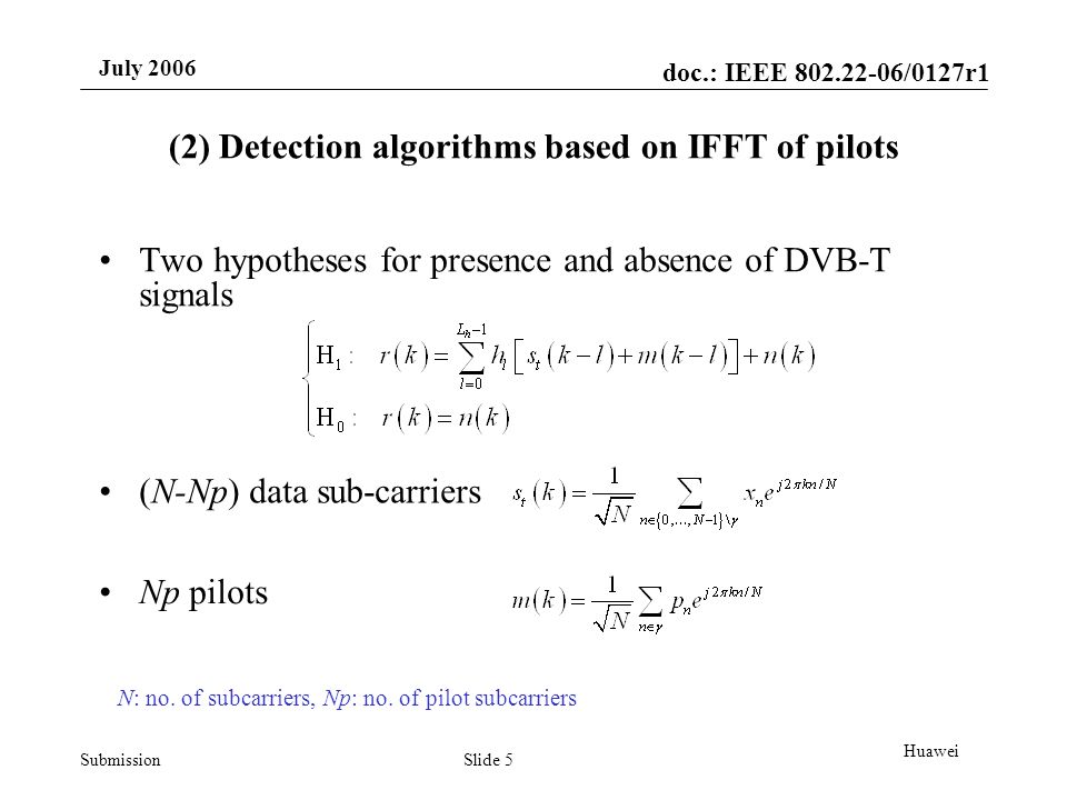 doc.: IEEE /0127r1 Submission July 2006 Slide 5 Huawei (2) Detection algorithms based on IFFT of pilots Two hypotheses for presence and absence of DVB-T signals (N-Np) data sub-carriers Np pilots N: no.