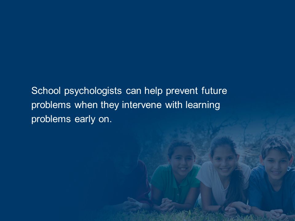 School psychologists can help prevent future problems when they intervene with learning problems early on.