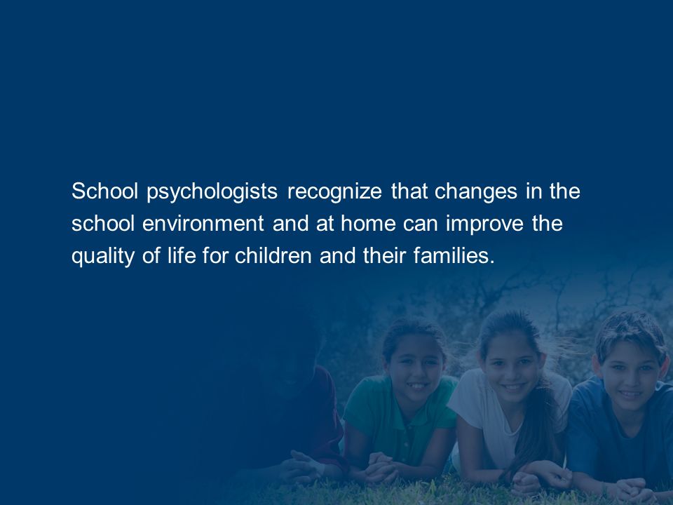 School psychologists recognize that changes in the school environment and at home can improve the quality of life for children and their families.