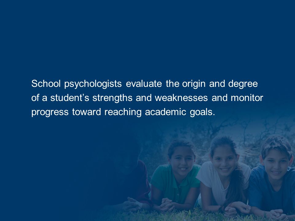 School psychologists evaluate the origin and degree of a students strengths and weaknesses and monitor progress toward reaching academic goals.
