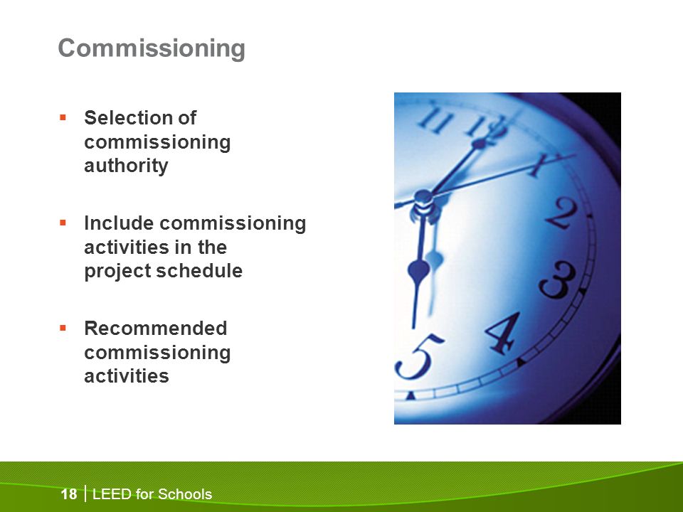 LEED for Schools 18 Commissioning Selection of commissioning authority Include commissioning activities in the project schedule Recommended commissioning activities