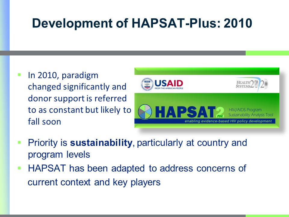 Development of HAPSAT-Plus: 2010 Priority is sustainability, particularly at country and program levels HAPSAT has been adapted to address concerns of current context and key players In 2010, paradigm changed significantly and donor support is referred to as constant but likely to fall soon
