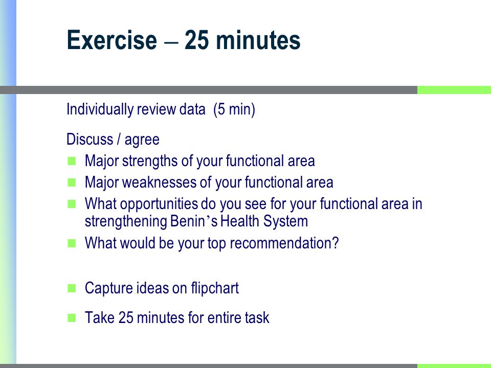 Exercise – 25 minutes Individually review data (5 min) Discuss / agree Major strengths of your functional area Major weaknesses of your functional area What opportunities do you see for your functional area in strengthening Benin s Health System What would be your top recommendation.