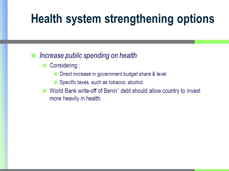 Health system strengthening options Increase public spending on health Considering : Direct increase in government budget share & level Specific taxes, such as tobacco, alcohol.