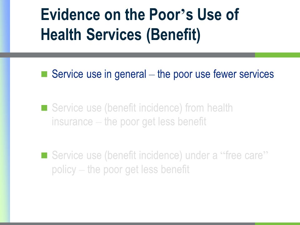Evidence on the Poor s Use of Health Services (Benefit) Service use in general – the poor use fewer services Service use (benefit incidence) from health insurance – the poor get less benefit Service use (benefit incidence) under a free care policy – the poor get less benefit