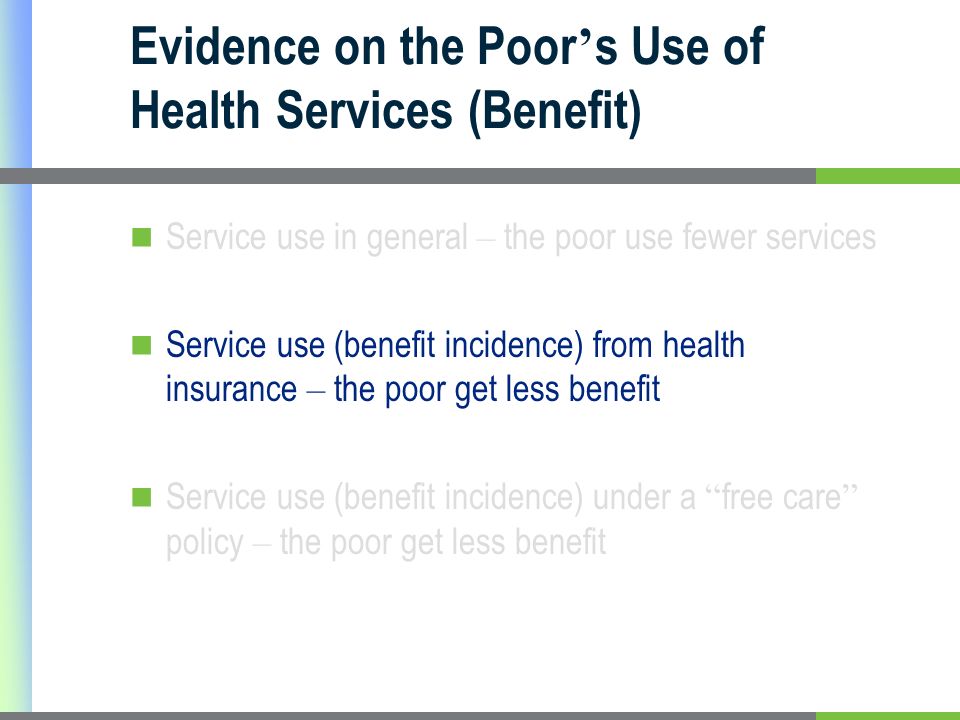 Evidence on the Poor s Use of Health Services (Benefit) Service use in general – the poor use fewer services Service use (benefit incidence) from health insurance – the poor get less benefit Service use (benefit incidence) under a free care policy – the poor get less benefit