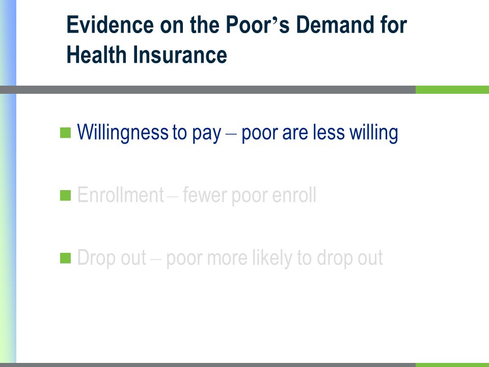 Evidence on the Poor s Demand for Health Insurance Willingness to pay – poor are less willing Enrollment – fewer poor enroll Drop out – poor more likely to drop out