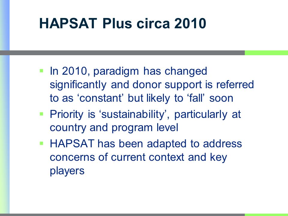 HAPSAT Plus circa 2010 In 2010, paradigm has changed significantly and donor support is referred to as constant but likely to fall soon Priority is sustainability, particularly at country and program level HAPSAT has been adapted to address concerns of current context and key players