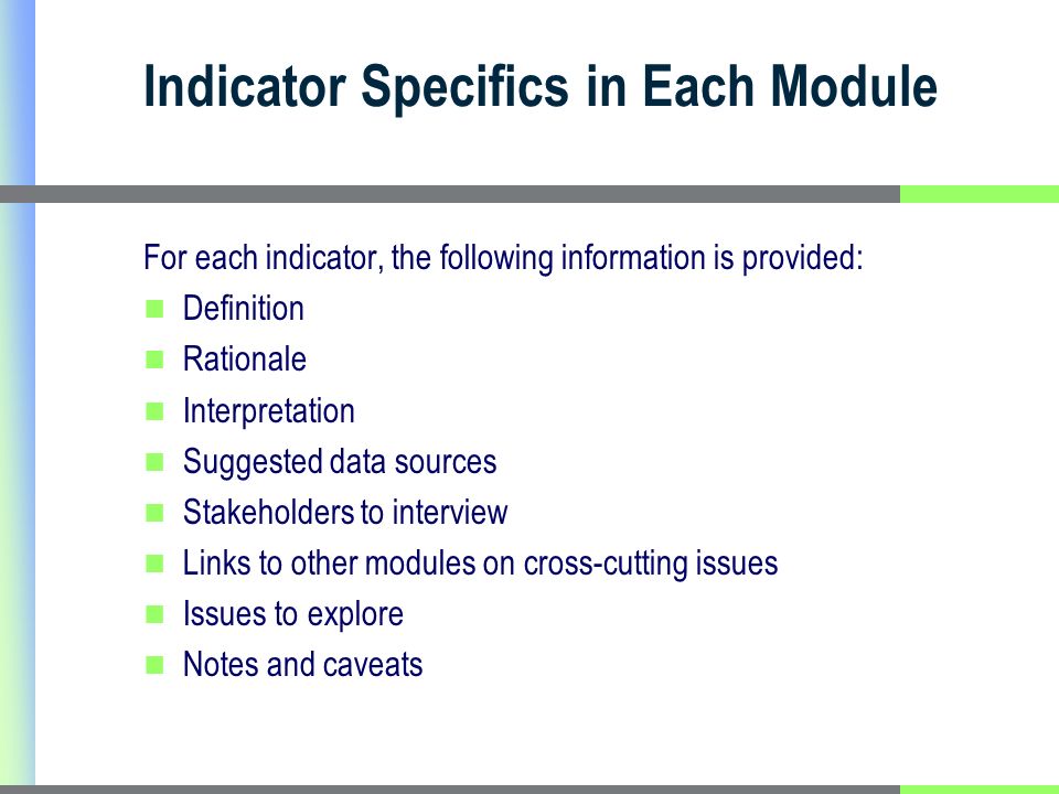 Indicator Specifics in Each Module For each indicator, the following information is provided: Definition Rationale Interpretation Suggested data sources Stakeholders to interview Links to other modules on cross-cutting issues Issues to explore Notes and caveats