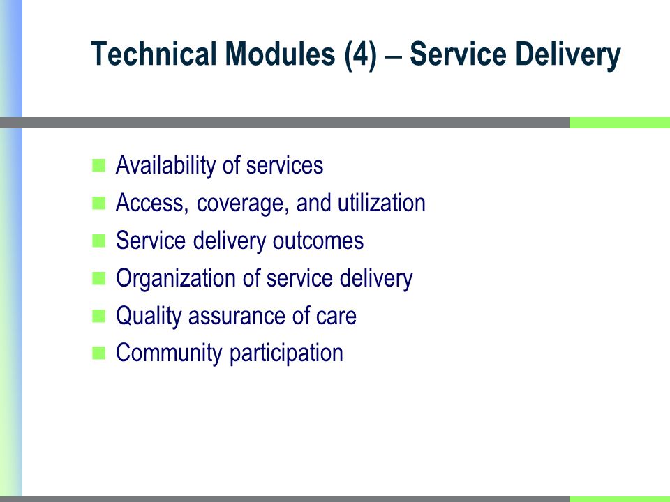 Technical Modules (4) – Service Delivery Availability of services Access, coverage, and utilization Service delivery outcomes Organization of service delivery Quality assurance of care Community participation