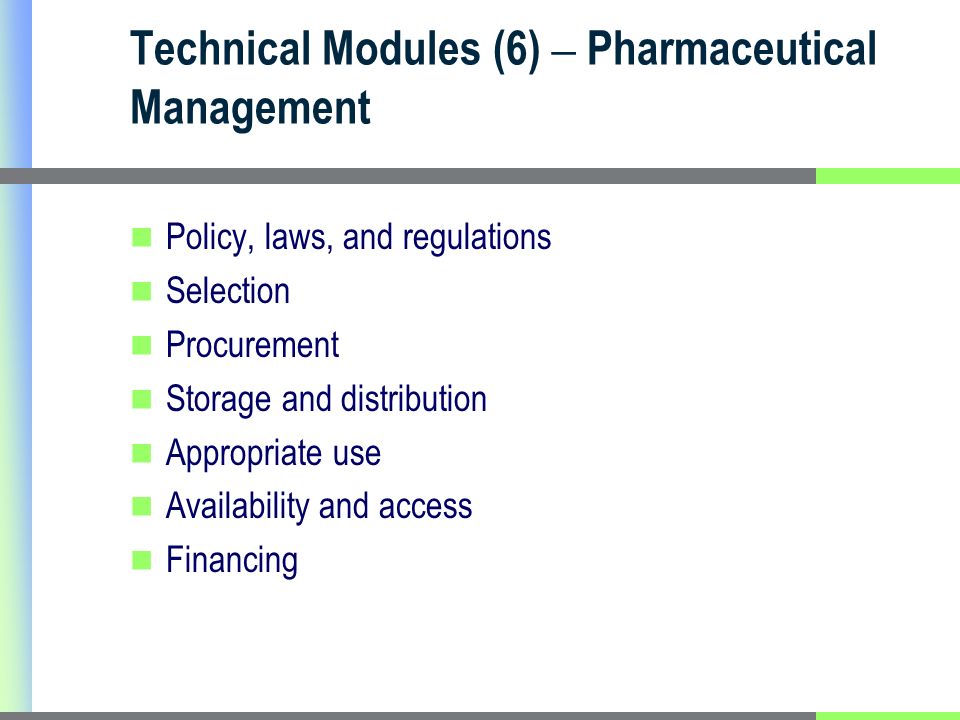 Technical Modules (6) – Pharmaceutical Management Policy, laws, and regulations Selection Procurement Storage and distribution Appropriate use Availability and access Financing