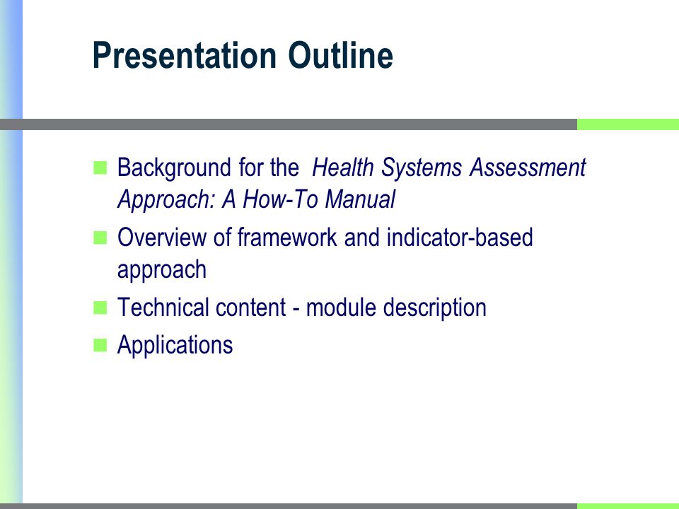 Presentation Outline Background for the Health Systems Assessment Approach: A How-To Manual Overview of framework and indicator-based approach Technical content - module description Applications