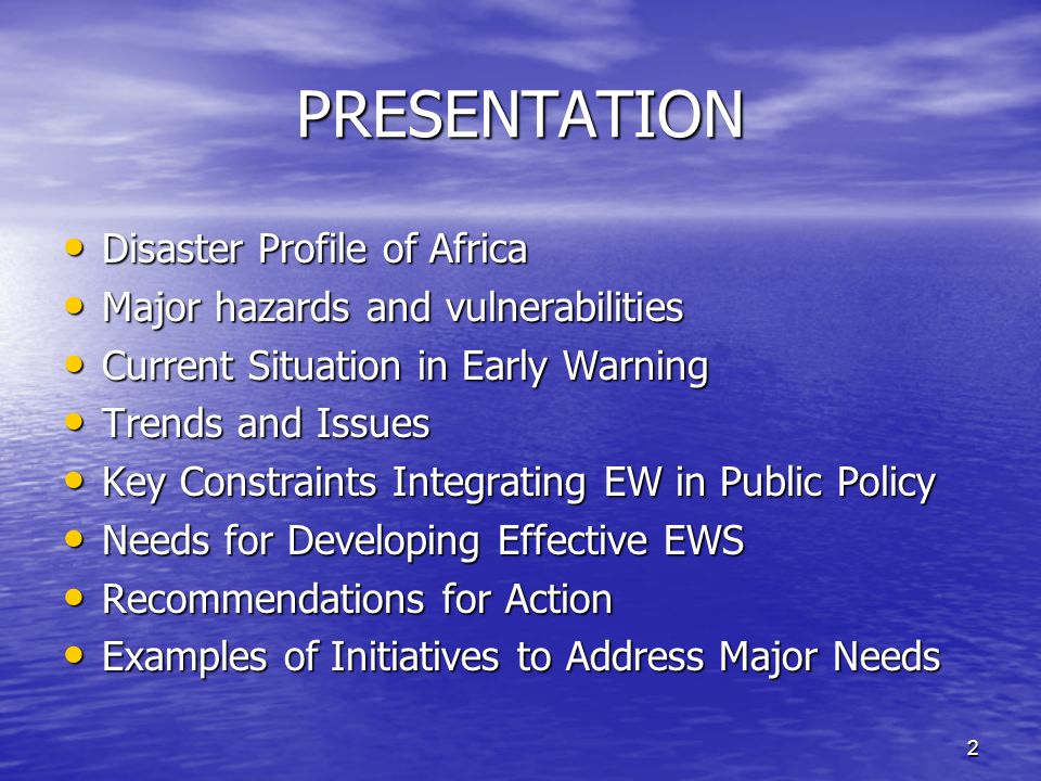 2 PRESENTATION Disaster Profile of Africa Disaster Profile of Africa Major hazards and vulnerabilities Major hazards and vulnerabilities Current Situation in Early Warning Current Situation in Early Warning Trends and Issues Trends and Issues Key Constraints Integrating EW in Public Policy Key Constraints Integrating EW in Public Policy Needs for Developing Effective EWS Needs for Developing Effective EWS Recommendations for Action Recommendations for Action Examples of Initiatives to Address Major Needs Examples of Initiatives to Address Major Needs
