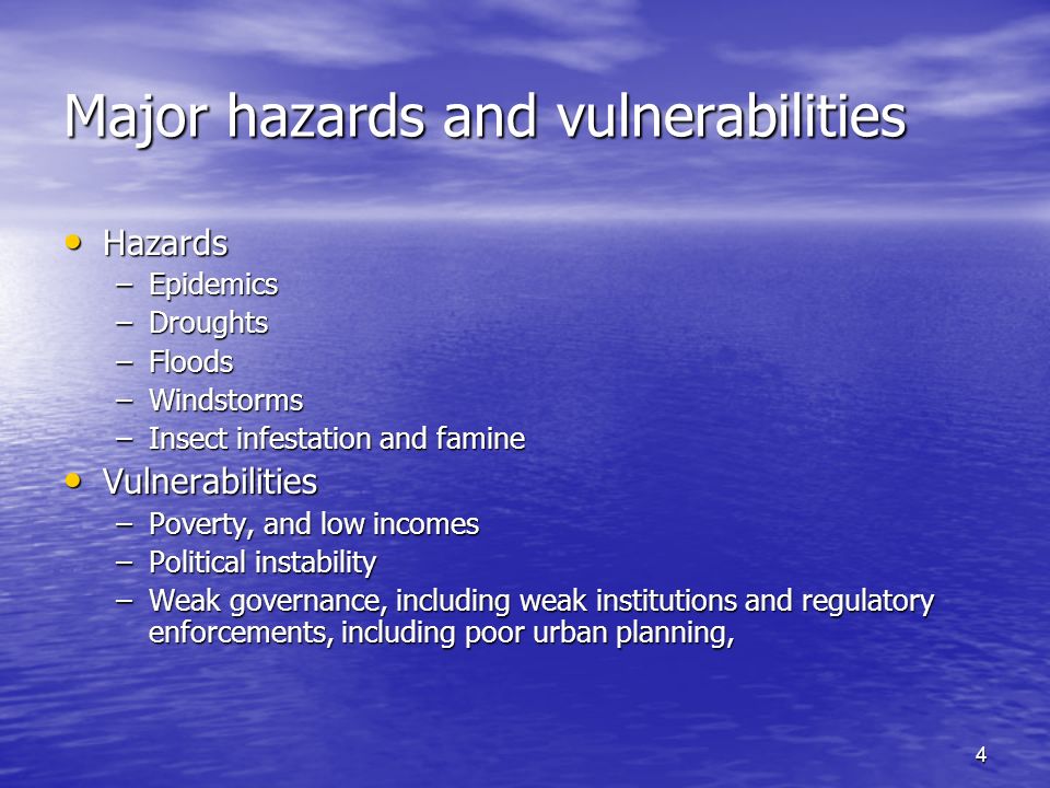 4 Major hazards and vulnerabilities Hazards Hazards –Epidemics –Droughts –Floods –Windstorms –Insect infestation and famine Vulnerabilities Vulnerabilities –Poverty, and low incomes –Political instability –Weak governance, including weak institutions and regulatory enforcements, including poor urban planning,